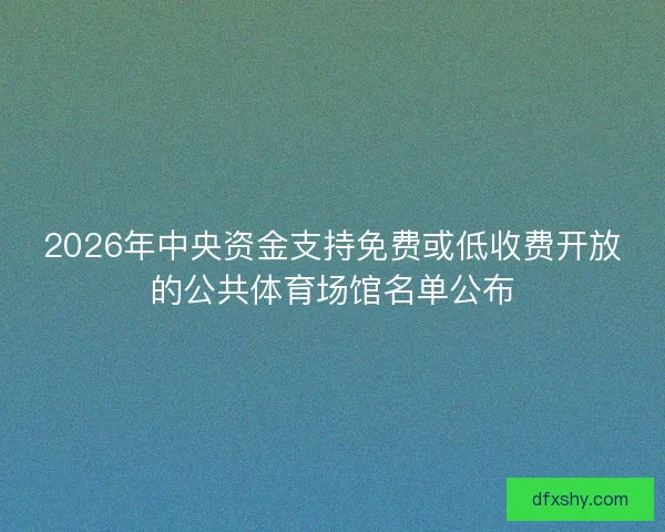 2026年中央资金支持免费或低收费开放的公共体育场馆名单公布