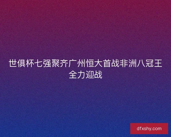 世俱杯七强聚齐广州恒大首战非洲八冠王全力迎战