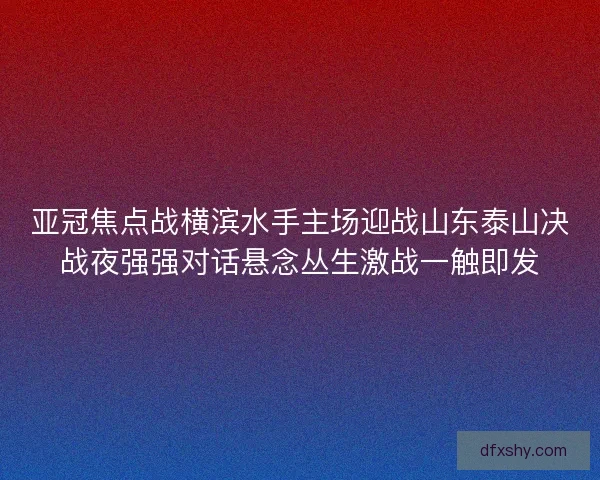 亚冠焦点战横滨水手主场迎战山东泰山决战夜强强对话悬念丛生激战一触即发