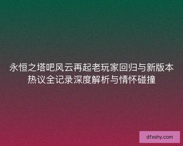 永恒之塔吧风云再起老玩家回归与新版本热议全记录深度解析与情怀碰撞