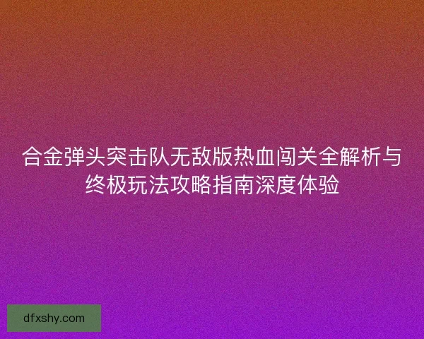合金弹头突击队无敌版热血闯关全解析与终极玩法攻略指南深度体验