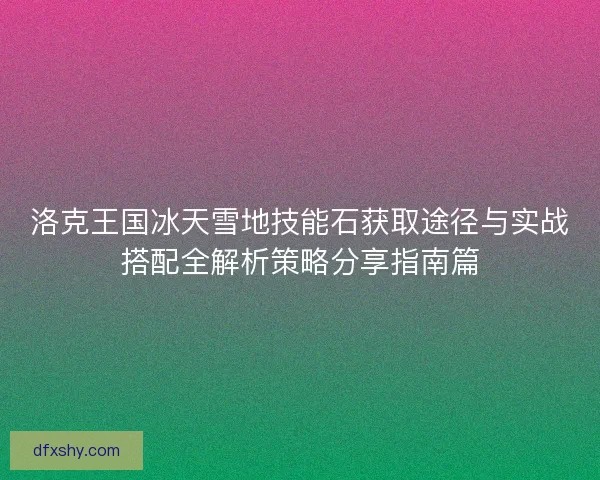洛克王国冰天雪地技能石获取途径与实战搭配全解析策略分享指南篇