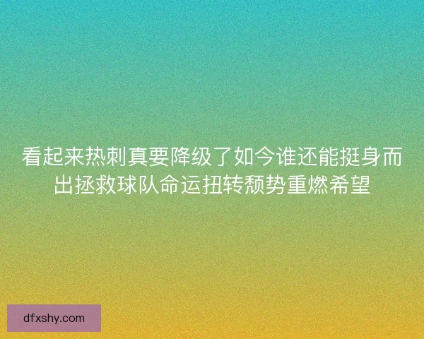 看起来热刺真要降级了如今谁还能挺身而出拯救球队命运扭转颓势重燃希望