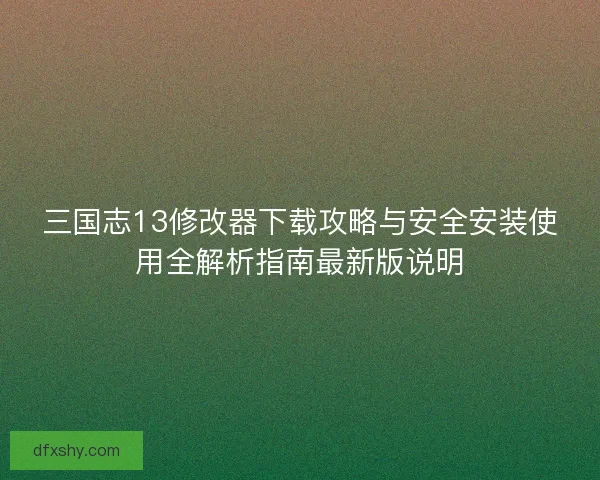 三国志13修改器下载攻略与安全安装使用全解析指南最新版说明