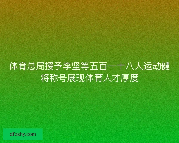 体育总局授予李坚等五百一十八人运动健将称号展现体育人才厚度