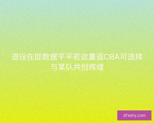 退役在即数据平平若欲重返CBA可选择与某队共创辉煌