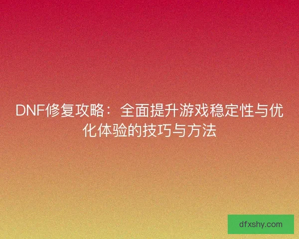 DNF修复攻略：全面提升游戏稳定性与优化体验的技巧与方法