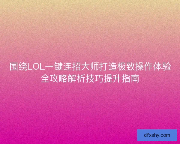 围绕LOL一键连招大师打造极致操作体验全攻略解析技巧提升指南