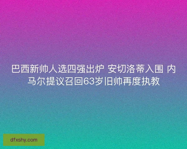 巴西新帅人选四强出炉 安切洛蒂入围 内马尔提议召回63岁旧帅再度执教